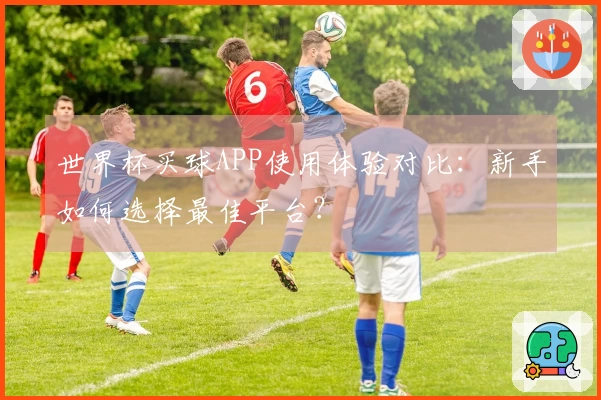 世界杯买球APP使用体验对比：新手如何选择最佳平台？