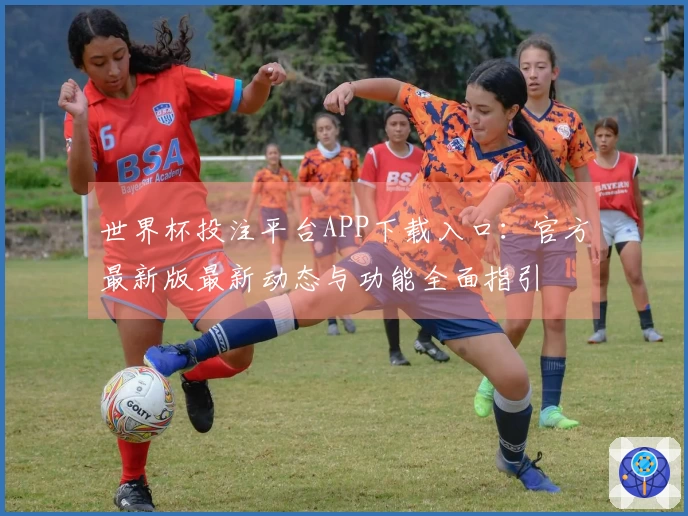 世界杯投注平台APP下载入口：官方最新版最新动态与功能全面指引