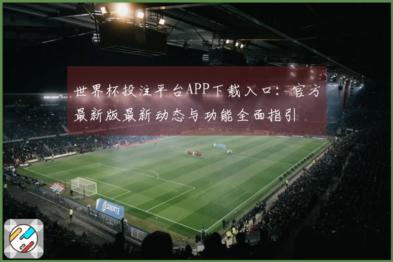 世界杯投注平台APP下载入口：官方最新版最新动态与功能全面指引