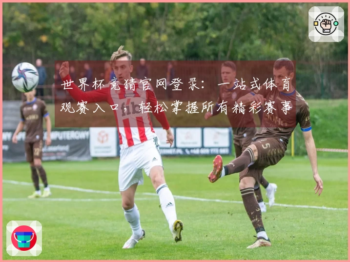 世界杯竞猜官网登录：一站式体育观赛入口，轻松掌握所有精彩赛事直播体验