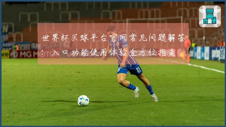 世界杯买球平台官网常见问题解答：入口功能使用体验全方位指南