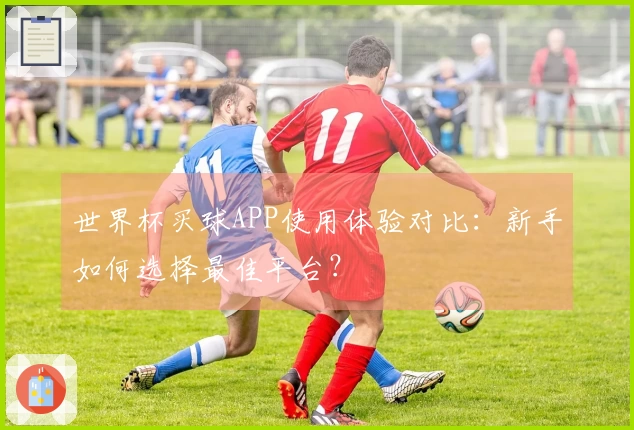 世界杯买球APP使用体验对比：新手如何选择最佳平台？
