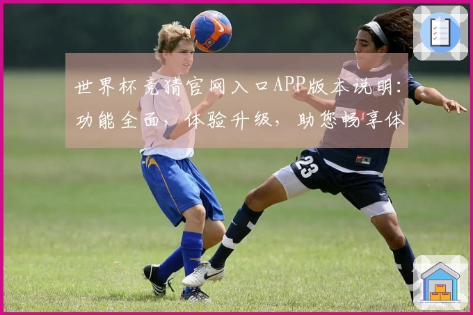 世界杯竞猜官网入口APP版本说明：功能全面，体验升级，助您畅享体育精彩